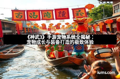 《神武3》手游宠物系统全揭秘:宠物成长与装备打造的极致体验