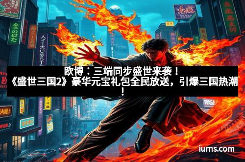 欧博:三端同步盛世来袭!《盛世三国2》豪华元宝礼包全民放送,引爆三国热潮!