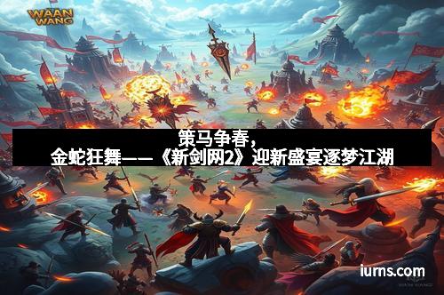 策马争春,金蛇狂舞——《新剑网2》迎新盛宴逐梦江湖
