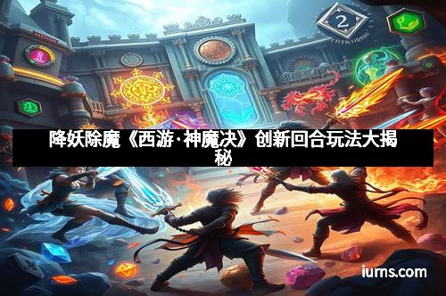 降妖除魔《西游·神魔决》创新回合玩法大揭秘